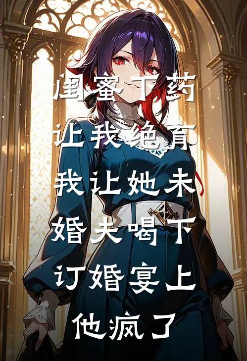 闺蜜下药让我绝育，我让她未婚夫喝下，订婚宴上他疯了