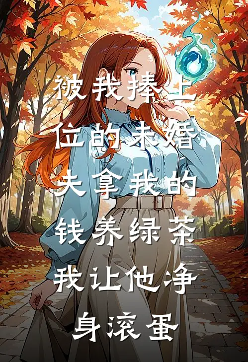 被我捧上位的未婚夫拿我的钱养绿茶，我让他净身滚蛋