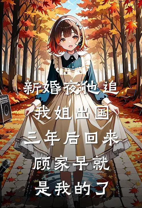 新婚夜他追我姐出国，三年后回来，顾家早就是我的了