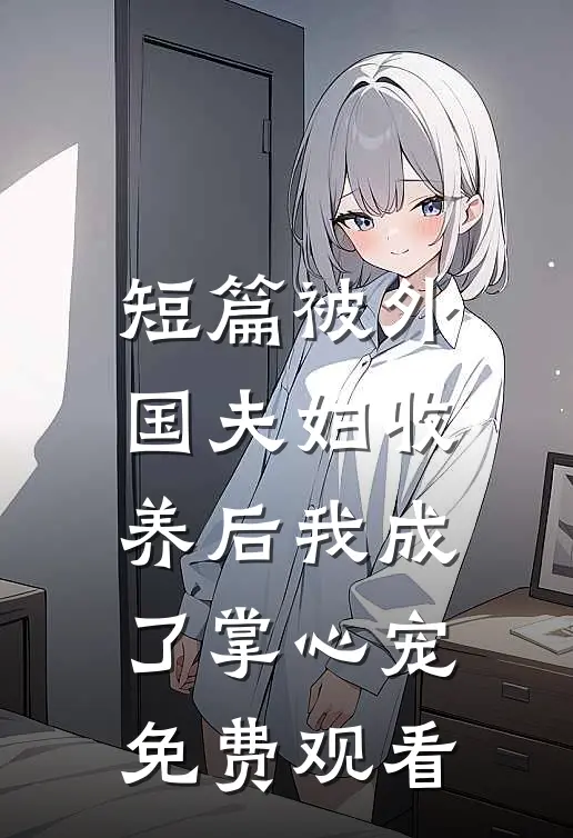 短篇被外国夫妇收养后我成了掌心宠免费观看