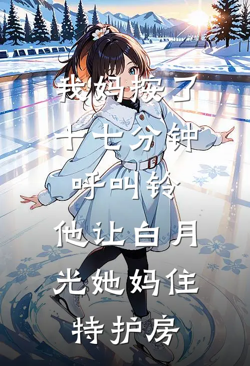 我妈按了十七分钟呼叫铃，他让白月光她妈住特护房