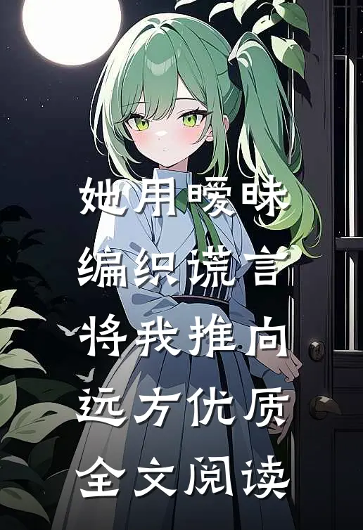 她用暧昧编织谎言，将我推向远方优质全文阅读
