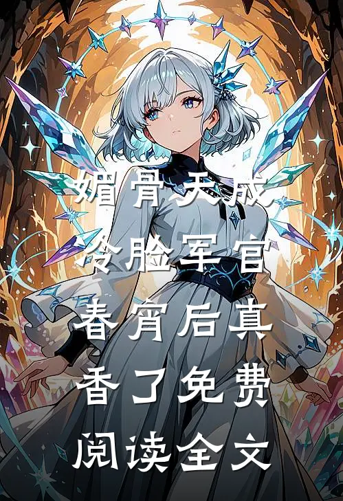 媚骨天成，冷脸军官春宵后真香了免费阅读全文