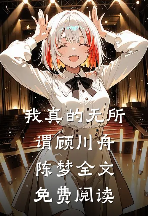 我真的无所谓顾川舟陈梦全文免费阅读