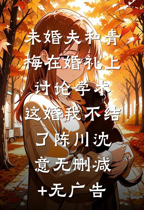 未婚夫和青梅在婚礼上讨论学术，这婚我不结了陈川沈意无删减+无广告