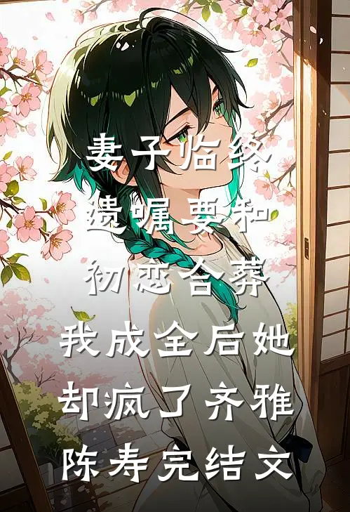 妻子临终遗嘱要和初恋合葬，我成全后她却疯了齐雅陈寿完结文