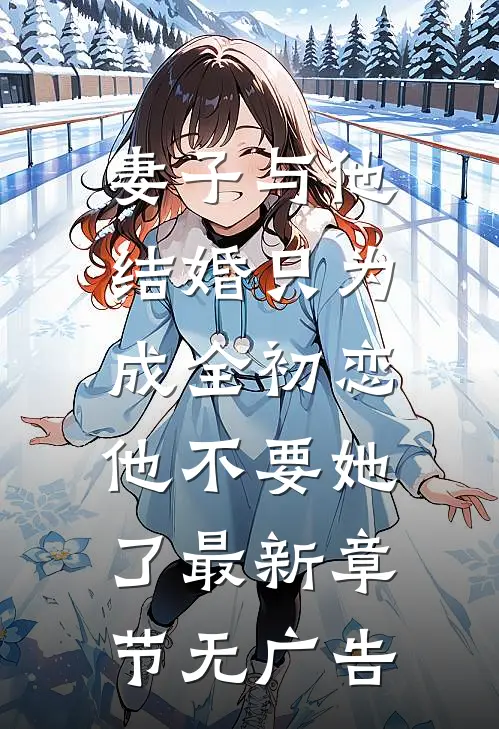 妻子与他结婚只为成全初恋，他不要她了最新章节无广告