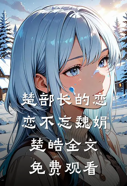 楚部长的恋恋不忘魏娟楚皓全文免费观看
