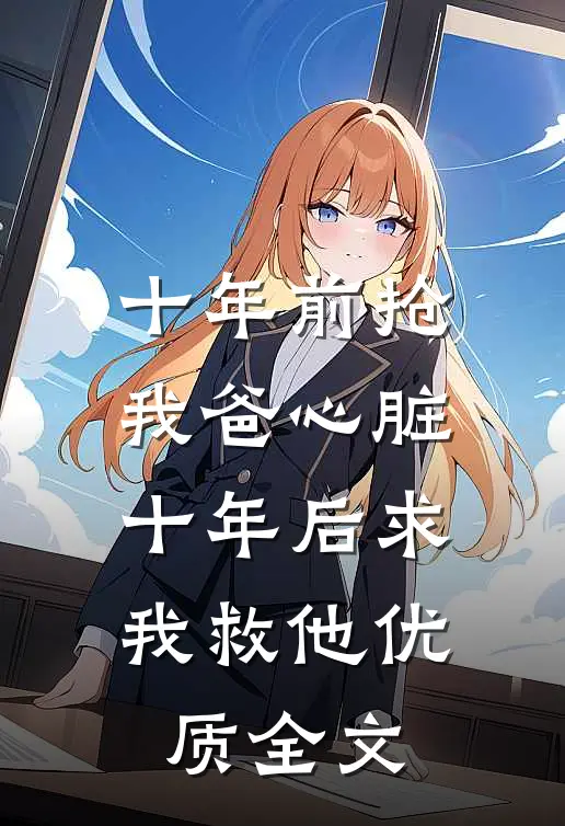 十年前抢我爸心脏，十年后求我救他优质全文