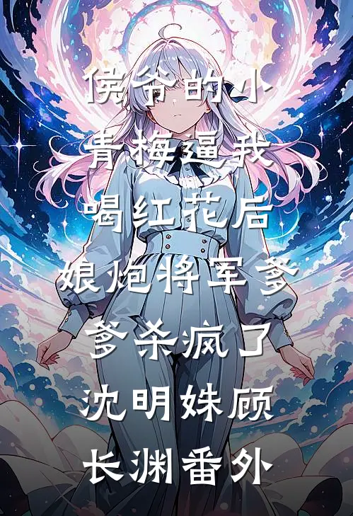 侯爷的小青梅逼我喝红花后，娘炮将军爹爹杀疯了沈明姝顾长渊番外
