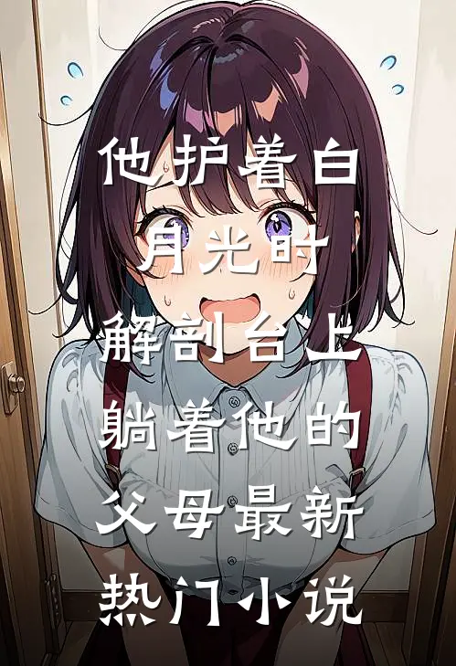 他护着白月光时，解剖台上躺着他的父母最新热门小说