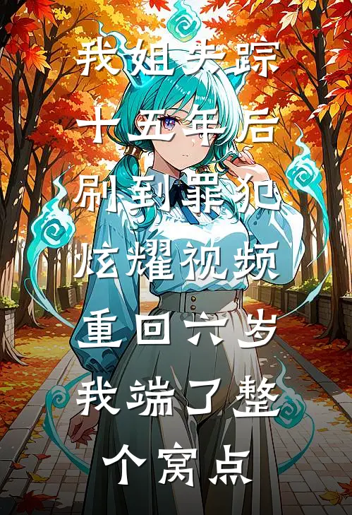 我姐失踪十五年后刷到罪犯炫耀视频，重回六岁我端了整个窝点
