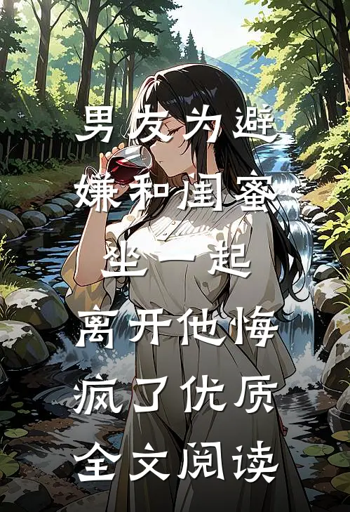 男友为避嫌和闺蜜坐一起，离开他悔疯了优质全文阅读