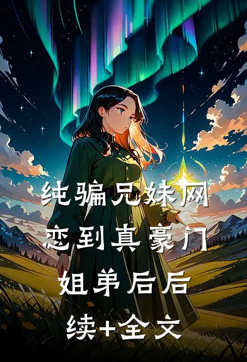 纯骗兄妹网恋到真豪门姐弟后后续+全文