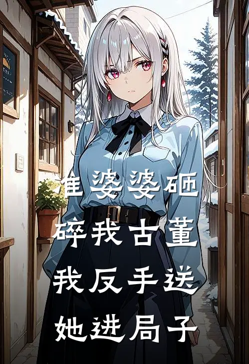 准婆婆砸碎我古董，我反手送她进局子