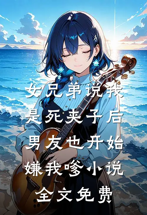 女兄弟说我是死夹子后，男友也开始嫌我嗲小说全文免费