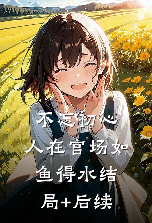 不忘初心，人在官场如鱼得水结局+后续