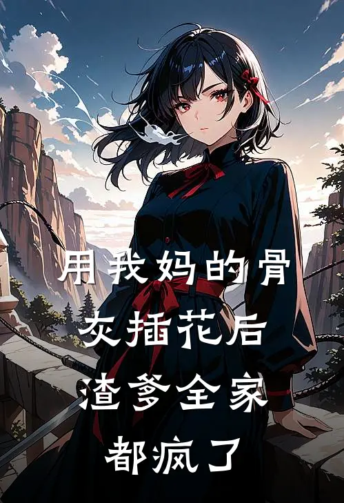 用我妈的骨灰插花后，渣爹全家都疯了