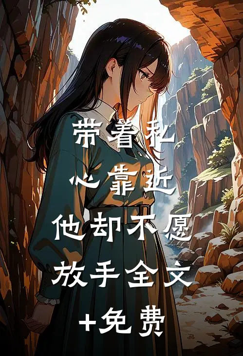 带着私心靠近，他却不愿放手全文+免费