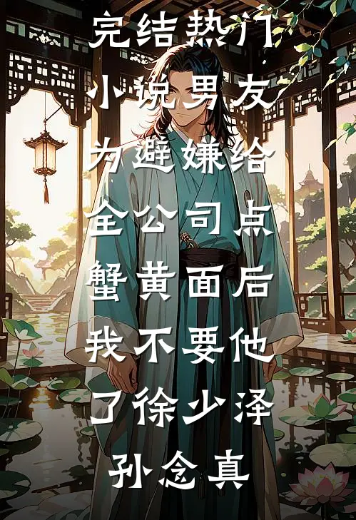 男友为避嫌给全公司点蟹黄面后，我不要他了徐少泽孙念真热门小说_完结热门小说男友为避嫌给全公司点蟹黄面后，我不要他了徐少泽孙念真