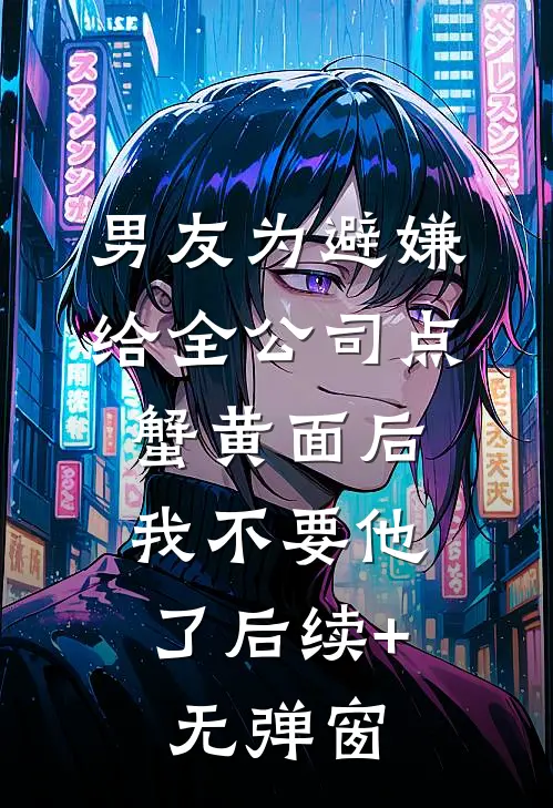 男友为避嫌给全公司点蟹黄面后，我不要他了后续+无弹窗
