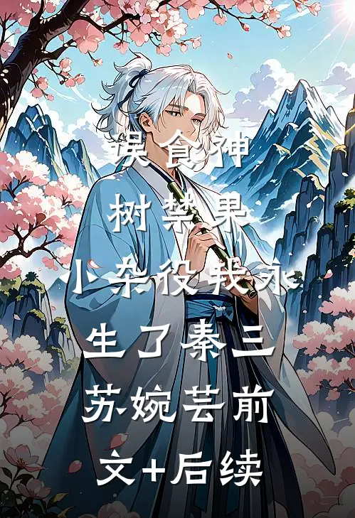 误食神树禁果，小杂役我永生了秦三苏婉芸前文+后续