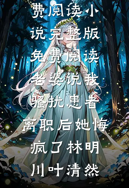 老婆说我骚扰患者，离职后她悔疯了林明川叶清然完本小说免费阅读_小说完整版免费阅读老婆说我骚扰患者，离职后她悔疯了(林明川叶清然)