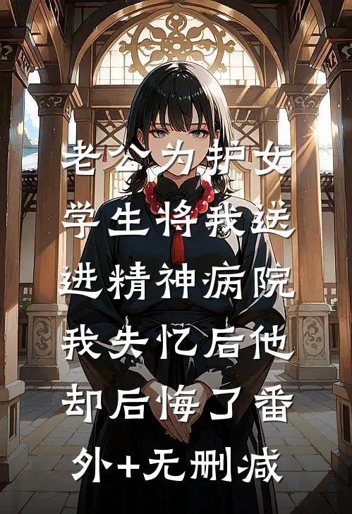 老公为护女学生将我送进精神病院，我失忆后他却后悔了番外+无删减