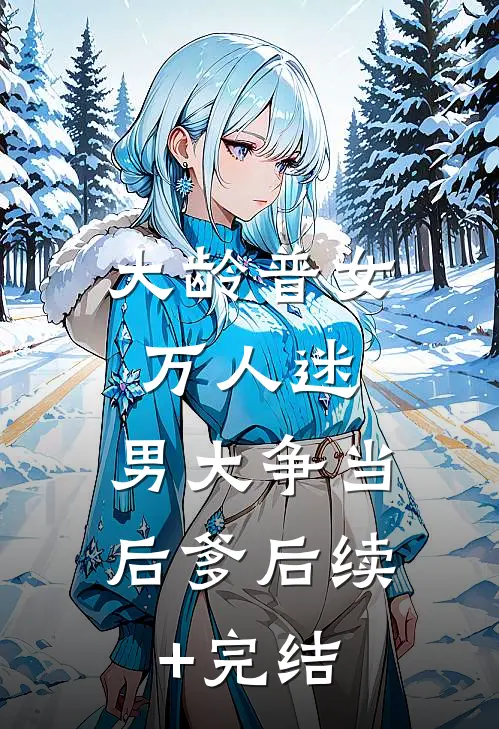大龄普女万人迷，男大争当后爹后续+完结