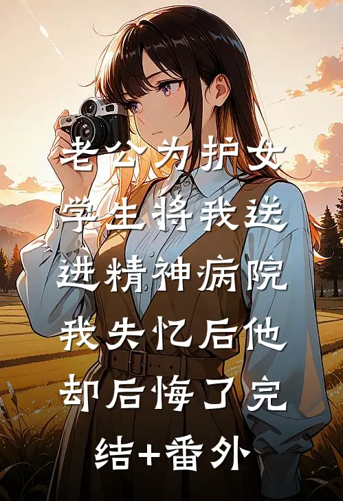 老公为护女学生将我送进精神病院，我失忆后他却后悔了完结+番外