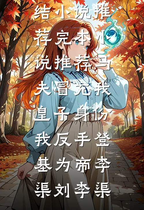 马夫冒充我皇子身份，我反手登基为帝李渠刘李渠已完结小说推荐_完本小说推荐马夫冒充我皇子身份，我反手登基为帝(李渠刘李渠)