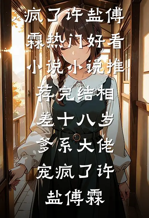 相差十八岁，爹系大佬宠疯了(许盐傅霖)热门好看小说_小说推荐完结相差十八岁，爹系大佬宠疯了(许盐傅霖)