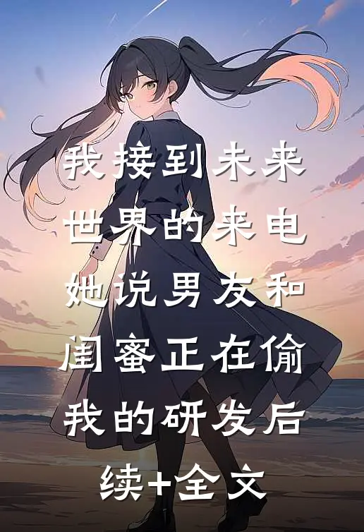 我接到未来世界的来电，她说男友和闺蜜正在偷我的研发后续+全文