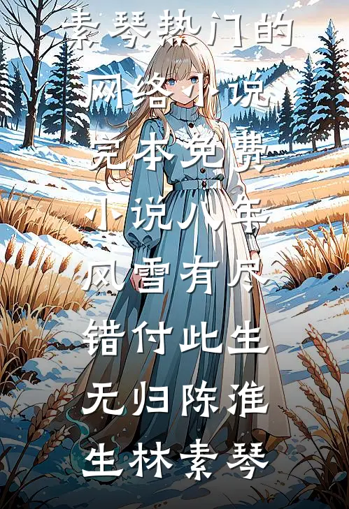 八年风雪有尽，错付此生无归(陈淮生林素琴)热门的网络小说_完本免费小说八年风雪有尽，错付此生无归(陈淮生林素琴)