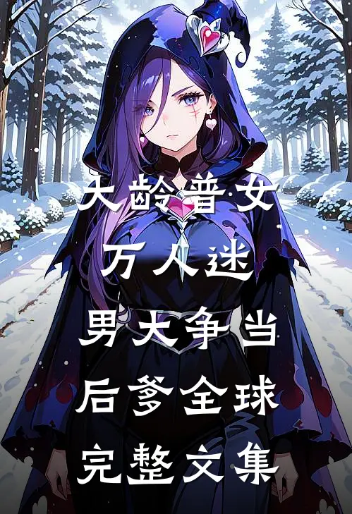大龄普女万人迷，男大争当后爹全球完整文集