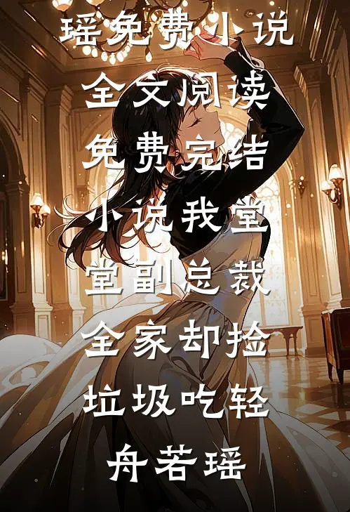 我堂堂副总裁，全家却捡垃圾吃轻舟若瑶免费小说全文阅读_免费完结小说我堂堂副总裁，全家却捡垃圾吃轻舟若瑶