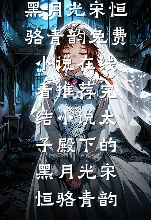 太子殿下的黑月光(宋恒骆青韵)免费小说在线看_推荐完结小说太子殿下的黑月光(宋恒骆青韵)