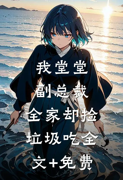 我堂堂副总裁，全家却捡垃圾吃全文+免费