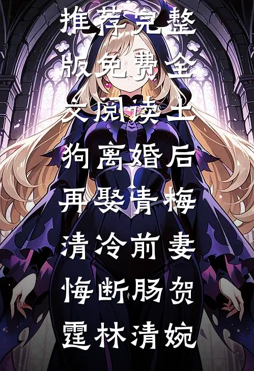 土狗离婚后再娶青梅，清冷前妻悔断肠贺霆林清婉最新完结小说推荐_完整版免费全文阅读土狗离婚后再娶青梅，清冷前妻悔断肠(贺霆林清婉)