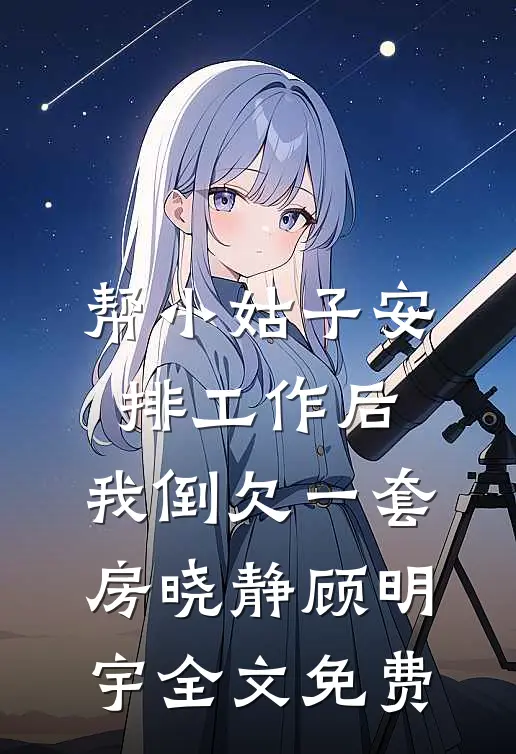 帮小姑子安排工作后，我倒欠一套房晓静顾明宇全文免费