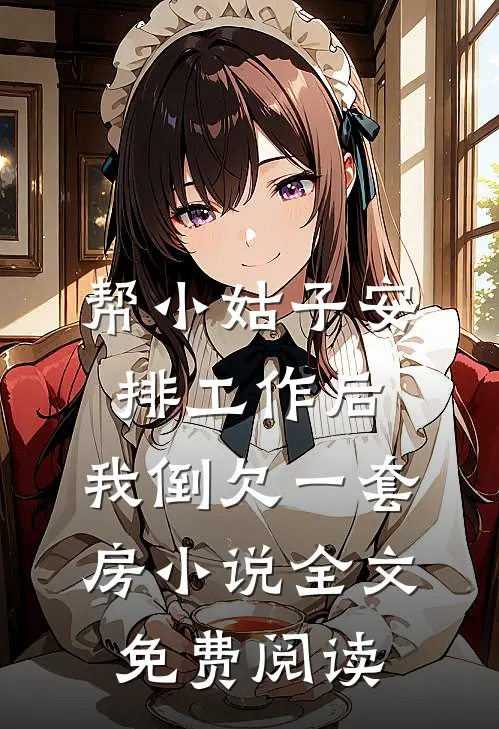 帮小姑子安排工作后，我倒欠一套房小说全文免费阅读