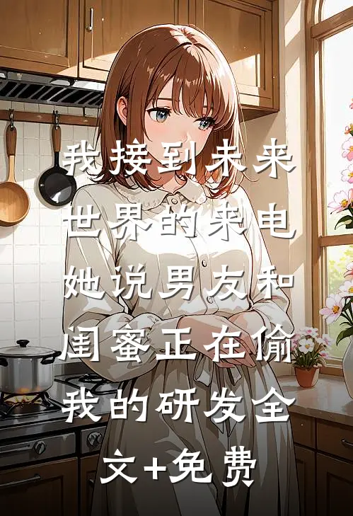 我接到未来世界的来电，她说男友和闺蜜正在偷我的研发全文+免费