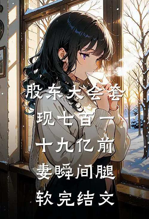 股东大会套现七百一十九亿前妻瞬间腿软完结文