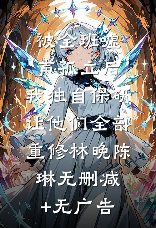 被全班“嘘”声孤立后，我独自保研让他们全部重修林晚陈琳无删减+无广告