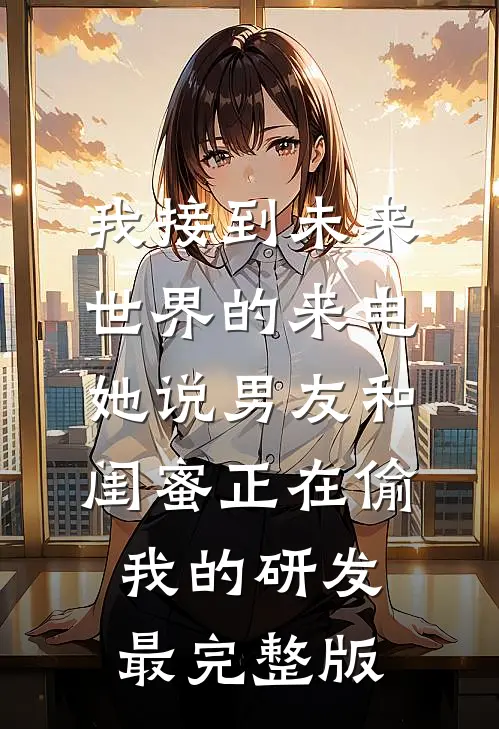 我接到未来世界的来电，她说男友和闺蜜正在偷我的研发最完整版