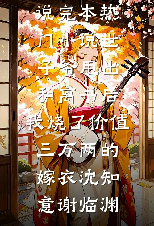 世子爷甩出和离书后，我烧了价值三万两的嫁衣沈知意谢临渊全本完结小说_完本热门小说世子爷甩出和离书后，我烧了价值三万两的嫁衣(沈知意谢临渊)