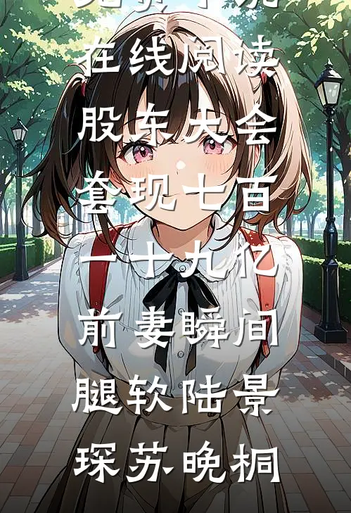 股东大会套现七百一十九亿前妻瞬间腿软陆景琛苏晚桐最新小说_免费小说在线阅读股东大会套现七百一十九亿前妻瞬间腿软陆景琛苏晚桐