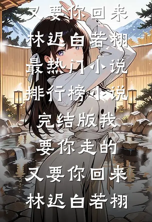 我要你走的，又要你回来(林迟白若栩)最热门小说排行榜_小说完结版我要你走的，又要你回来林迟白若栩