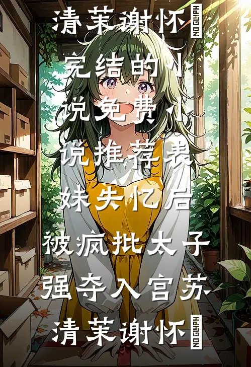 表妹失忆后，被疯批太子强夺入宫(苏清茉谢怀璟)完结的小说_免费小说推荐表妹失忆后，被疯批太子强夺入宫(苏清茉谢怀璟)