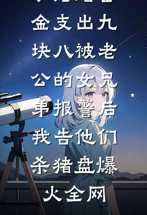 从结婚基金支出九块八被老公的女兄弟报警后，我告他们杀猪盘爆火全网